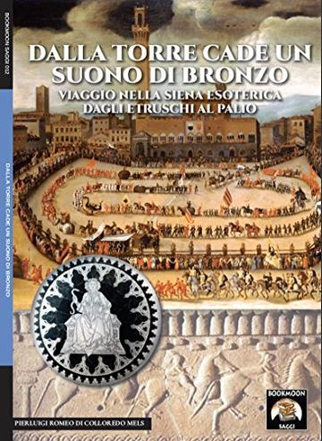 Dalla torre cade un suono di bronzo: Viaggio nella Siena esoterica dagli atruschi al palio (Bookmoon Saggi Vol. 12)